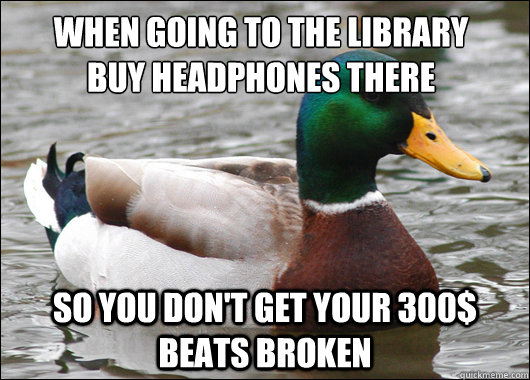 when going to the library
buy headphones there  so you don't get your 300$ beats broken  Actual Advice Mallard