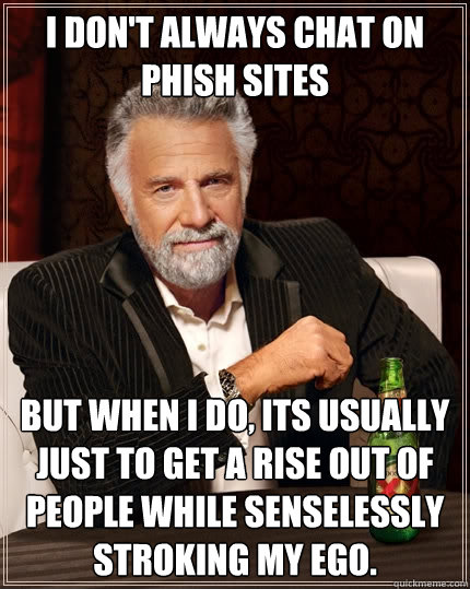 I don't always chat on phish sites But when I do, its usually just to get a rise out of people while senselessly stroking my ego. - I don't always chat on phish sites But when I do, its usually just to get a rise out of people while senselessly stroking my ego.  The Most Interesting Man In The World
