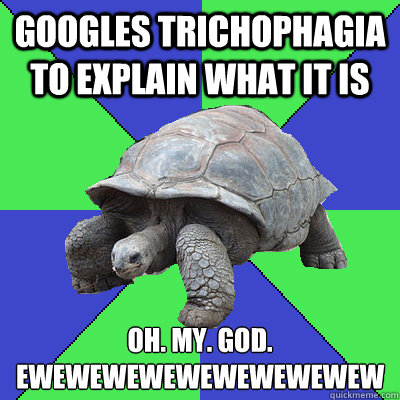 googles trichophagia to explain what it is oh. my. god.
ewewewewewewewewewew - googles trichophagia to explain what it is oh. my. god.
ewewewewewewewewewew  Trich Tortoise