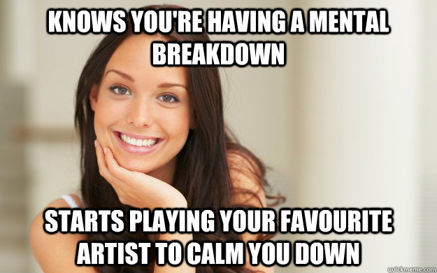 knows you're having a mental breakdown Starts playing your favourite artist to calm you down  Good Girl Gina