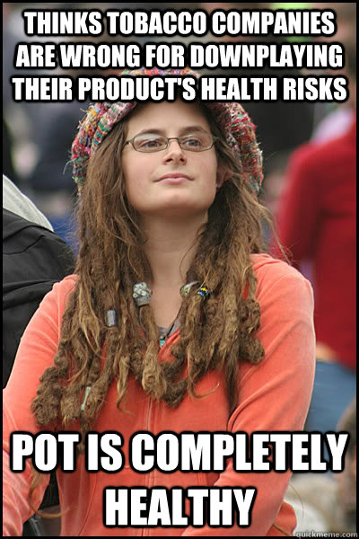 Thinks tobacco companies are wrong for downplaying their product's health risks Pot is completely healthy  College Liberal