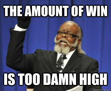 The amount of win is too damn high  Too Damn High
