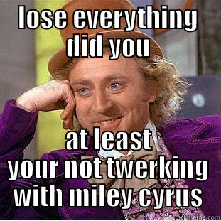 LOSE EVERYTHING DID YOU AT LEAST YOUR NOT TWERKING WITH MILEY CYRUS Condescending Wonka