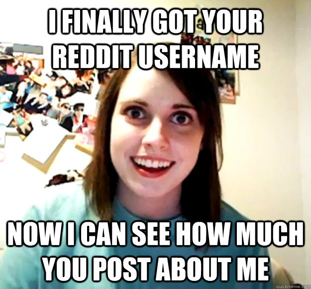 i finally got your reddit username now i can see how much you post about me - i finally got your reddit username now i can see how much you post about me  Misc