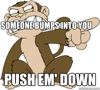 someone bumps into you push em' down  