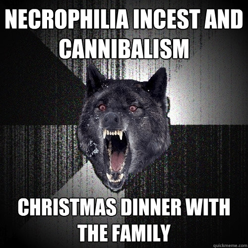 Necrophilia Incest and
cannibalism Christmas Dinner with
the family - Necrophilia Incest and
cannibalism Christmas Dinner with
the family  Insanity Wolf