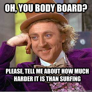 Oh, you body board? Please, tell me about how much harder it is than surfing - Oh, you body board? Please, tell me about how much harder it is than surfing  Condescending Wonka