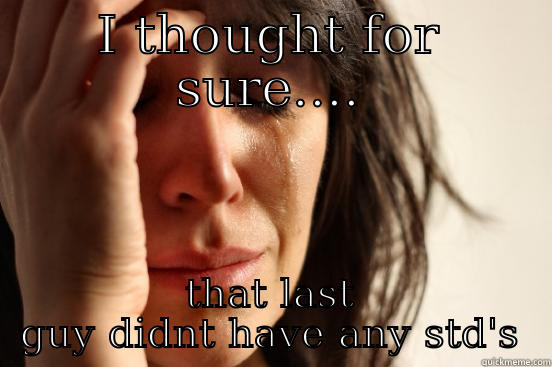 I THOUGHT FOR SURE.... THAT LAST GUY DIDNT HAVE ANY STD'S First World Problems