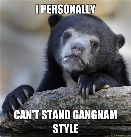 I personally  Can't stand Gangnam style  Confession Bear