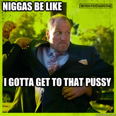 Niggas be like I gotta get to that pussy  Woody Psycho
