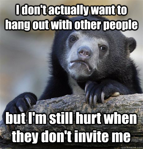 I don't actually want to hang out with other people but I'm still hurt when they don't invite me - I don't actually want to hang out with other people but I'm still hurt when they don't invite me  Confession Bear