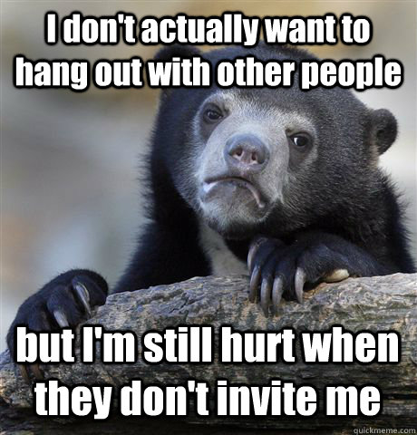 I don't actually want to hang out with other people but I'm still hurt when they don't invite me  Confession Bear