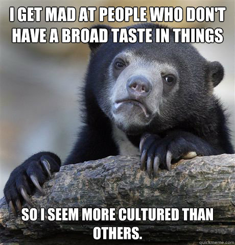 I get mad at people who don't have a broad taste in things so i seem more cultured than others. - I get mad at people who don't have a broad taste in things so i seem more cultured than others.  Confession Bear