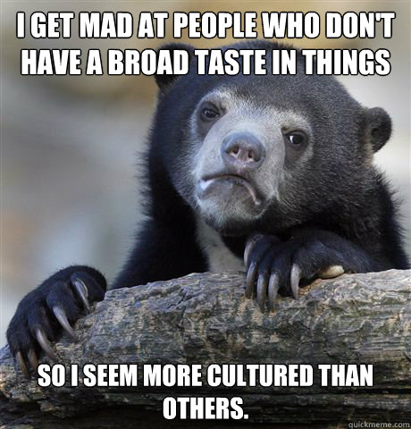 I get mad at people who don't have a broad taste in things so i seem more cultured than others.  Confession Bear