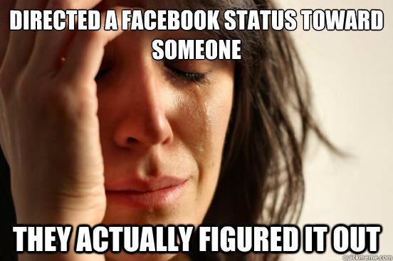 directed a facebook status toward someone they actually figured it out  First World Problems