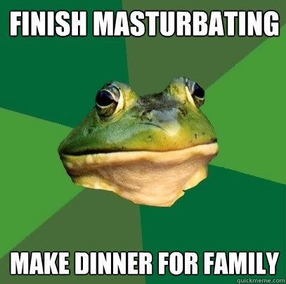 Finish masturbating make dinner for family  Foul Bachelor Frog