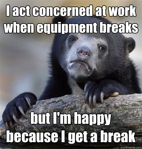 I act concerned at work when equipment breaks but I'm happy because I get a break  Confession Bear