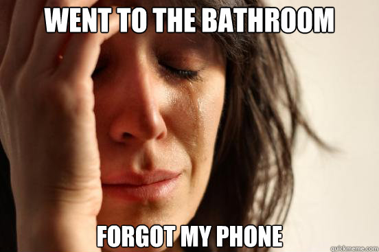 went to the bathroom forgot my phone - went to the bathroom forgot my phone  First World Problems