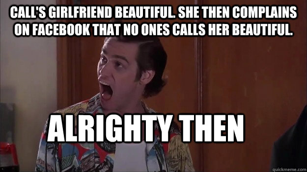 Call's girlfriend beautiful. She then complains on Facebook that no ones calls her beautiful. alrighty then - Call's girlfriend beautiful. She then complains on Facebook that no ones calls her beautiful. alrighty then  Alrighty then