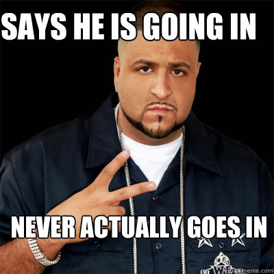 Says he is going in Never actually goes in - Says he is going in Never actually goes in  Dj Khaled