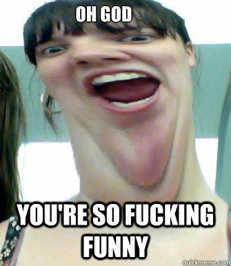 Oh God You're So Fucking Funny  Youre So Funny