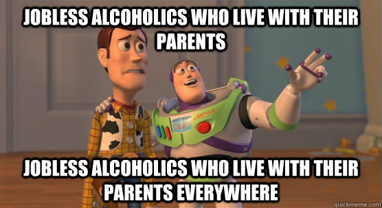 Jobless alcoholics who live with their parents Jobless alcoholics who live with their parents everywhere  Toy Story Everywhere