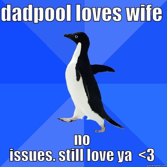 DADPOOL LOVES WIFE  NO ISSUES. STILL LOVE YA  <3 Socially Awkward Penguin