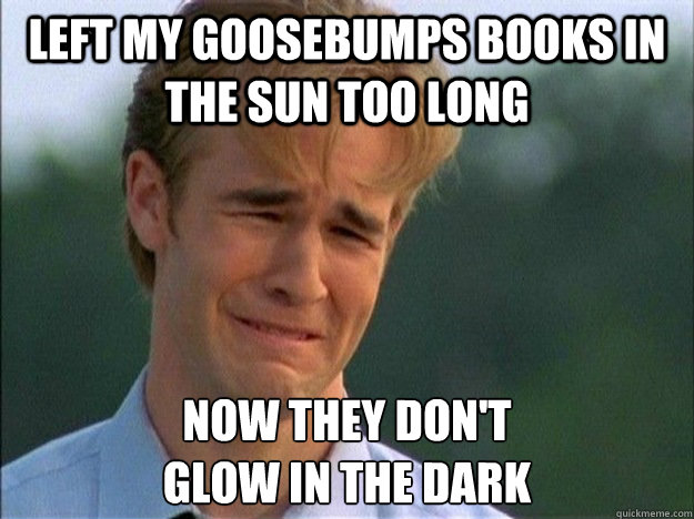 Left My Goosebumps books in the sun too long Now they don't 
glow in the dark  1990s Problems