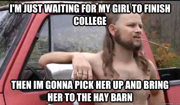 I'm just waiting for my girl to finish college Then im gonna pick her up and bring her to the hay barn   Almost Politically Correct Redneck