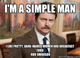 I'm a simple man
 I like pretty, dark-haired women and breakfast food
-Ron Swanson
  Ron Swanson
