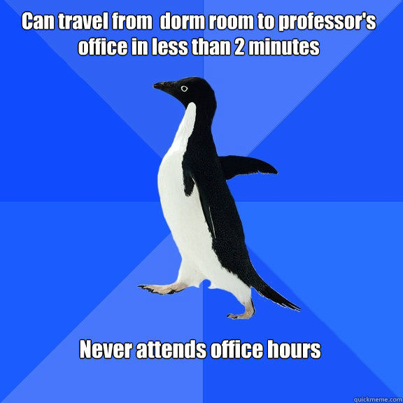 Can travel from  dorm room to professor's office in less than 2 minutes Never attends office hours  Socially Awkward Penguin