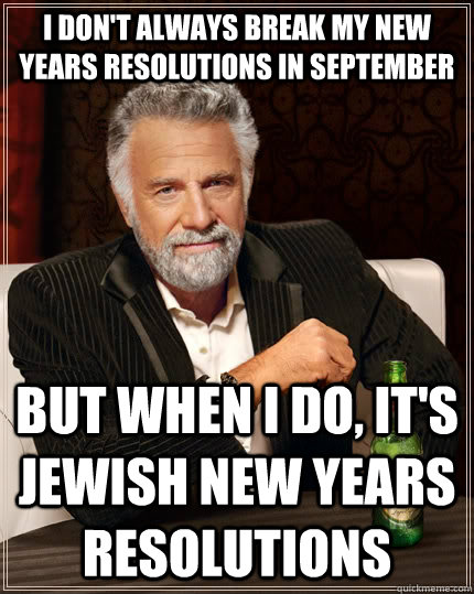I don't always break my new years resolutions in september but when I do, it's jewish new years resolutions  The Most Interesting Man In The World