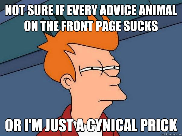 not sure if every advice animal on the front page sucks or i'm just a cynical prick  Futurama Fry