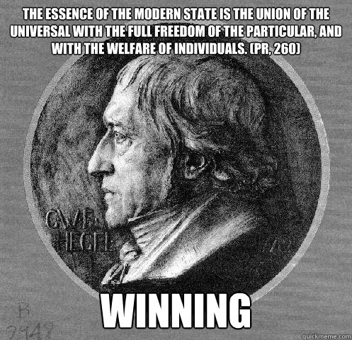 The essence of the modern state is the union of the universal with the full freedom of the particular, and with the welfare of individuals. (PR, 260) Winning  