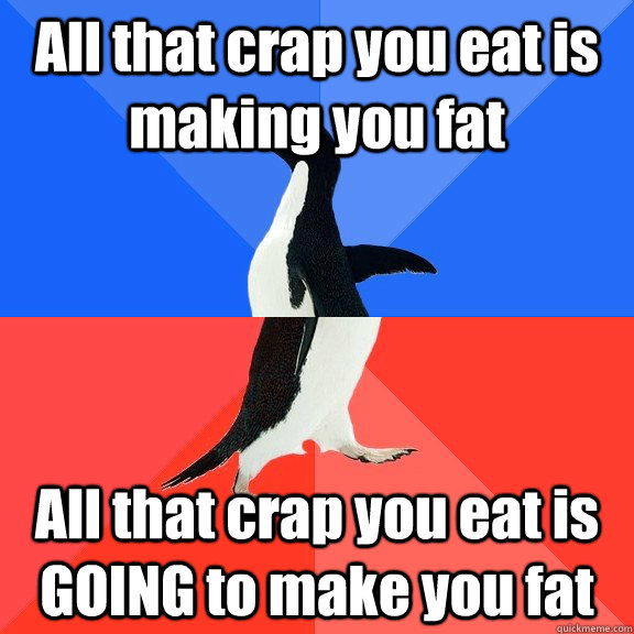All that crap you eat is making you fat All that crap you eat is GOING to make you fat  Socially Awkward Awesome Penguin