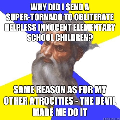 why did i send a super-tornado to obliterate helpless innocent elementary school children? same reason as for my other atrocities - the devil made me do it  Advice God