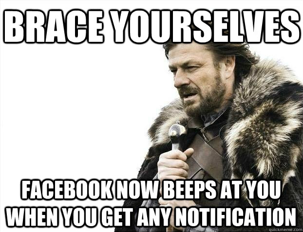 Brace yourselves facebook now beeps at you when you get any notification  BRACEYOSELVES