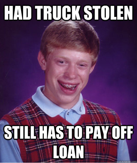 HAD TRUCK STOLEN  STILL HAS TO PAY OFF LOAN  - HAD TRUCK STOLEN  STILL HAS TO PAY OFF LOAN   Bad Luck Brian