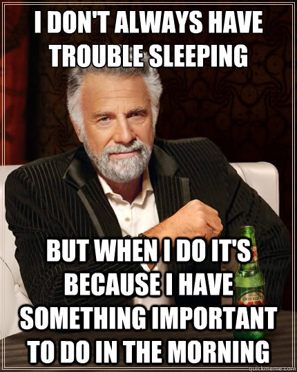 I don't always have trouble sleeping But when i do it's because i have something important to do in the morning  The Most Interesting Man In The World