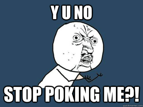 Y U NO stop poking me?!  Y U No
