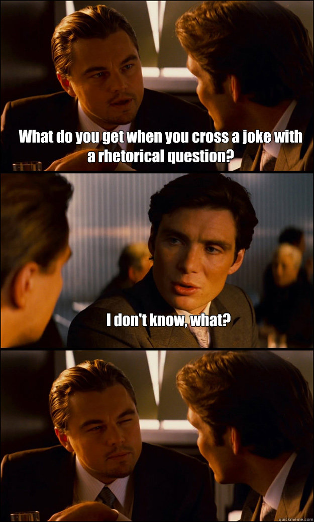 What do you get when you cross a joke with a rhetorical question? I don't know, what? - What do you get when you cross a joke with a rhetorical question? I don't know, what?  Inception