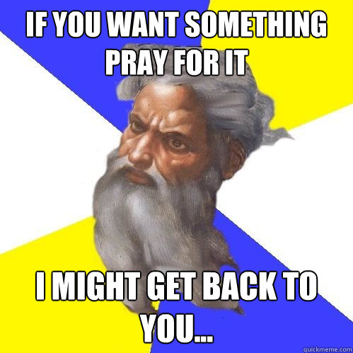 if you want something pray for it i might get back to you...  Advice God
