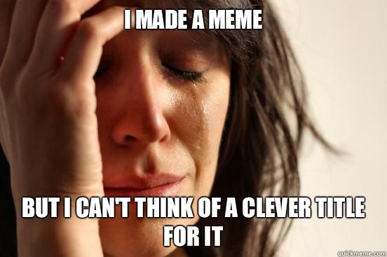 I made a meme but I can't think of a clever title for it  First World Problems