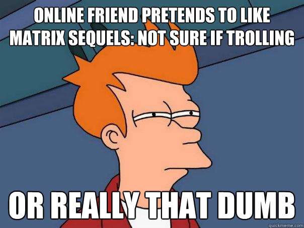 online friend pretends to like Matrix sequels: Not sure if trolling or really that dumb  Futurama Fry