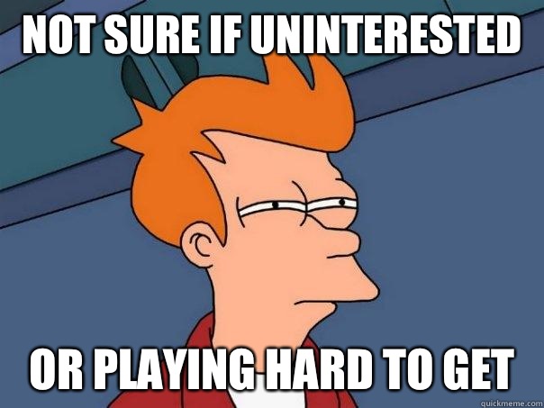 Not sure if uninterested  Or playing hard to get   Futurama Fry