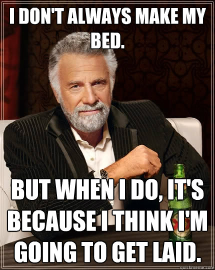 I don't always make my bed. But when I do, it's because I think I'm going to get laid.  The Most Interesting Man In The World
