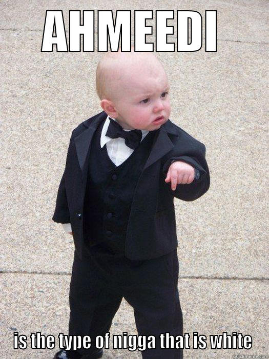 AHMEEDI IS THE TYPE OF NIGGA THAT IS WHITE Baby Godfather