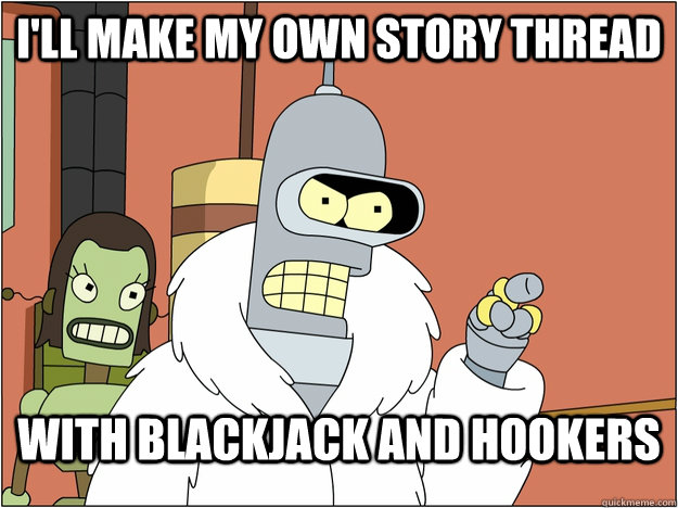 I'll make my own story thread WITH BLACKJACK AND HOOKERS  BENDER STATE MEET