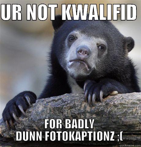 UR NOT KWALIFID  FOR BADLY DUNN FOTOKAPTIONZ ;( Confession Bear