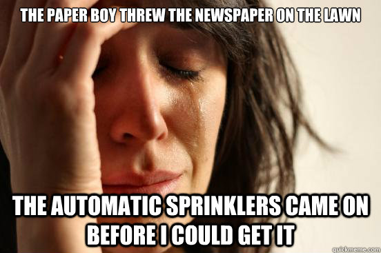 the paper boy threw the newspaper on the lawn the automatic sprinklers came on before i could get it  First World Problems
